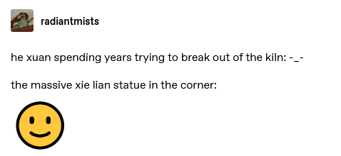 tumblr post by radiantmists: he xuan spending years trying to break out of the kiln: (expressionless face); the massive xie lian statue in the corner: (serene smiling emoji)