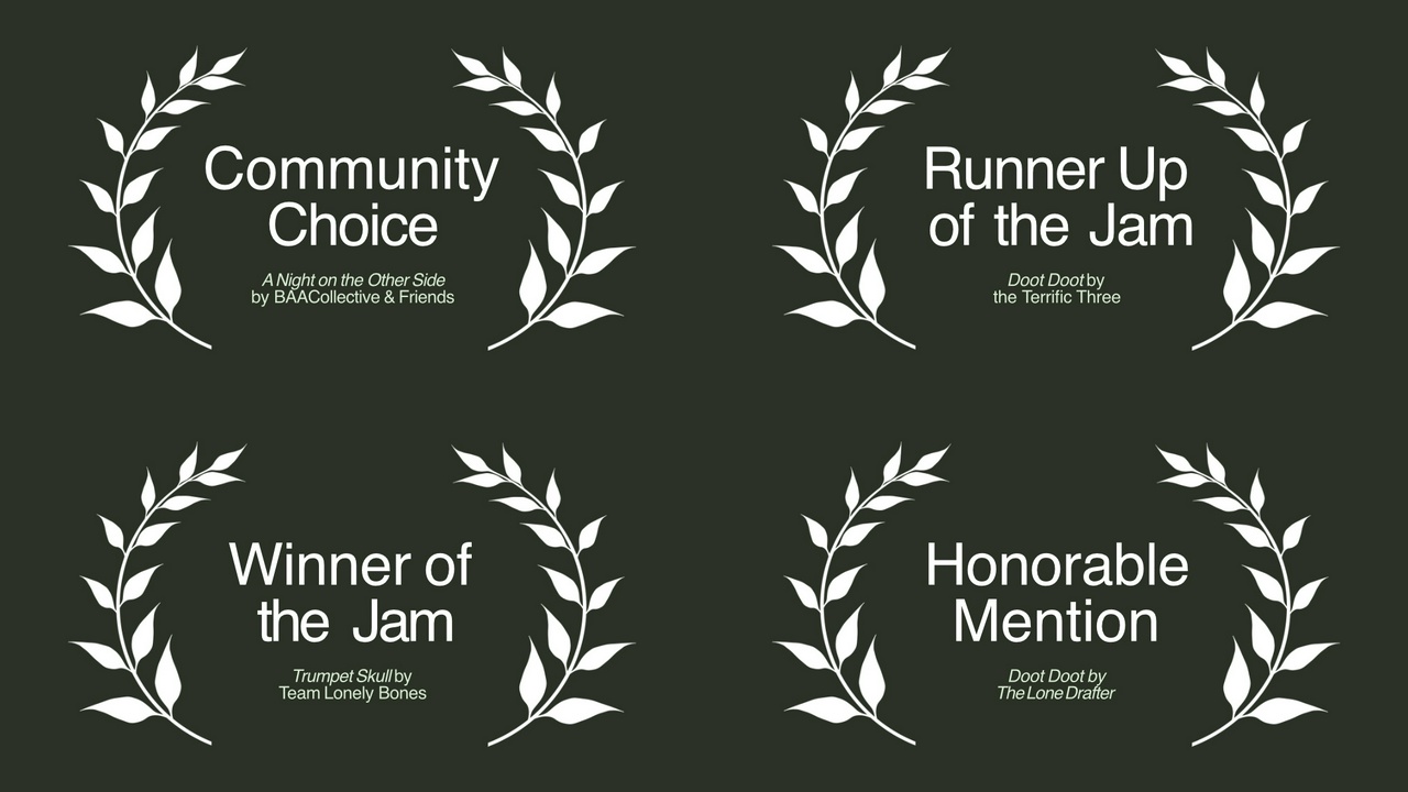 Community Choice: A Night on the Other Side by BAACollective & Friends - Runner Up of the Jam: Doot Doot by the Terrific Three - Winner of the Jam: Trumpet Skull by Team Lonely Bones - Honorable Mention: Doot Doot by The Lone Drafter